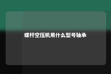 螺杆空压机用什么型号轴承 
